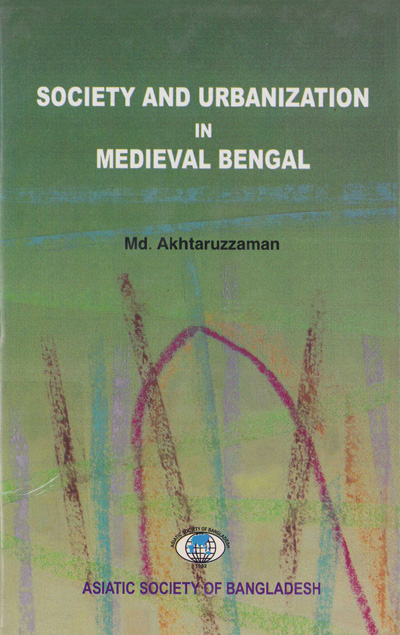 ASBP_108_Society and Urbanization in Medieval Bengal by Md. Akhtaruzzaman (2009, 2019)