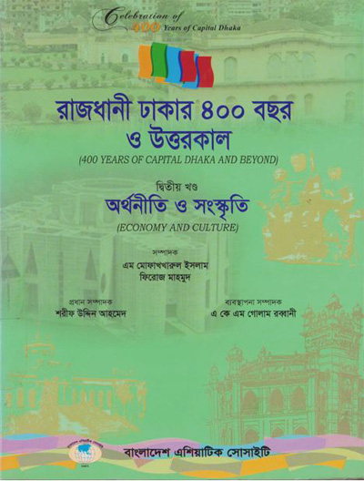 ASBP_115.16_Celebration of 400 years of Capital Dhaka - 1608-2008 (Vol. 16 of Vols. 18)- রাজধানী ঢাকার ৪০০ বছর ও উত্তরকাল, দ্বিতীয় খণ্ড, অর্থনীতি ও সংস্কৃতি  by এম মোফাখখারুল ইসলাম, ফিরোজ মাহমুদ (সম্পাদক) (2012) 